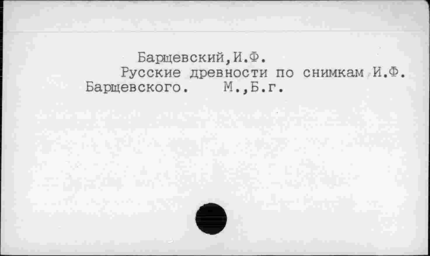 ﻿Барщевский,И.Ф.
Русские древности по снимкам И.Ф.
Барщевского. М.,Б.г.